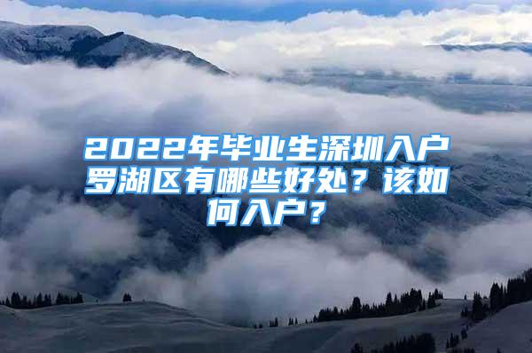 2022年畢業(yè)生深圳入戶羅湖區(qū)有哪些好處？該如何入戶？