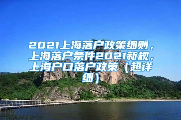 2021上海落戶政策細(xì)則，上海落戶條件2021新規(guī)，上海戶口落戶政策（超詳細(xì)）