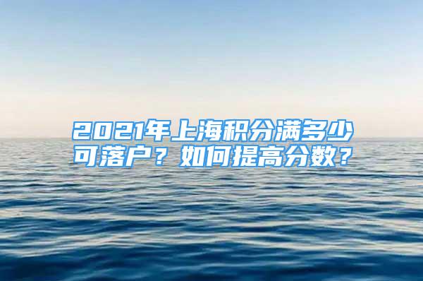 2021年上海積分滿多少可落戶？如何提高分數(shù)？