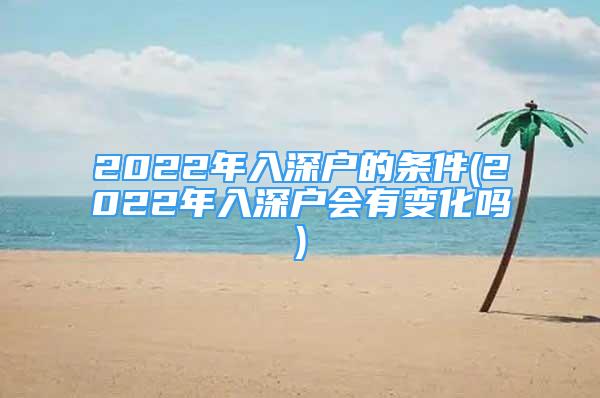 2022年入深戶的條件(2022年入深戶會(huì)有變化嗎)