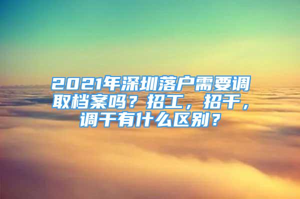 2021年深圳落戶需要調取檔案嗎？招工，招干，調干有什么區(qū)別？