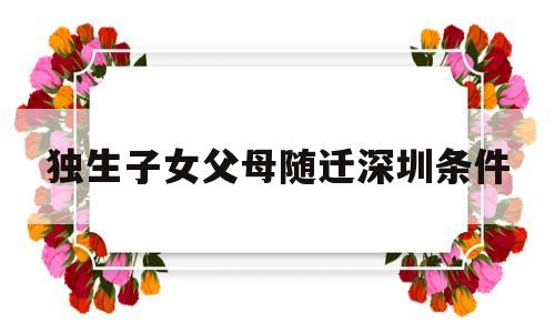 獨(dú)生子女父母隨遷深圳條件(獨(dú)生子女父母戶口隨遷深圳條件) 深圳積分入戶條件