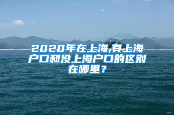 2020年在上海,有上海戶口和沒(méi)上海戶口的區(qū)別在哪里？