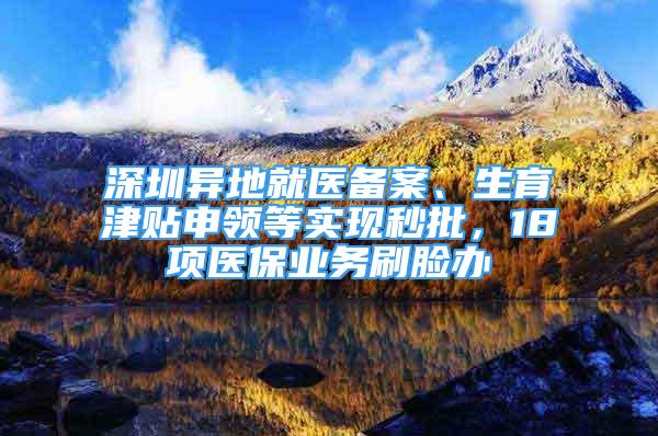 深圳異地就醫(yī)備案、生育津貼申領(lǐng)等實現(xiàn)秒批，18項醫(yī)保業(yè)務(wù)刷臉辦