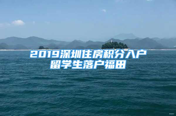 2019深圳住房積分入戶留學(xué)生落戶福田