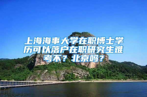 上海海事大學(xué)在職博士學(xué)歷可以落戶在職研究生難考不？北京嗎？