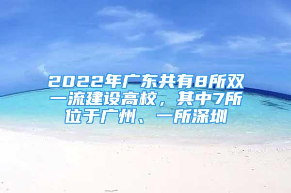 2022年廣東共有8所雙一流建設(shè)高校，其中7所位于廣州、一所深圳