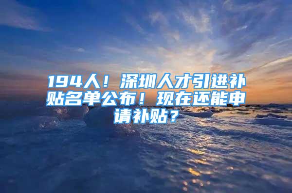 194人！深圳人才引進(jìn)補(bǔ)貼名單公布！現(xiàn)在還能申請補(bǔ)貼？