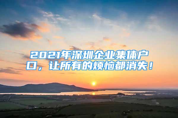 2021年深圳企業(yè)集體戶口，讓所有的煩惱都消失！