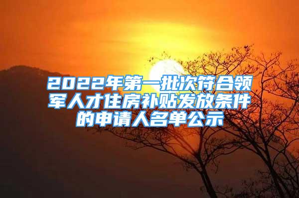 2022年第一批次符合領(lǐng)軍人才住房補貼發(fā)放條件的申請人名單公示