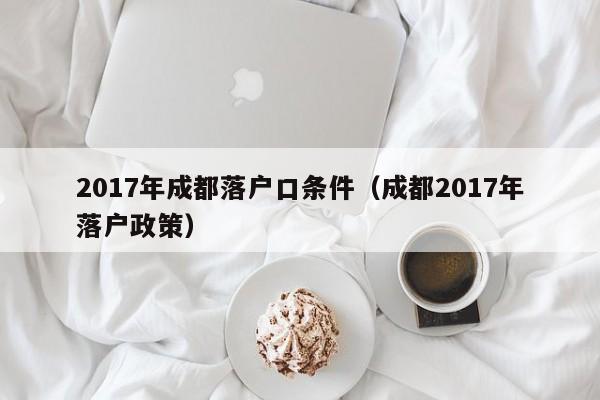 017年成都落戶口條件（成都2017年落戶政策）"