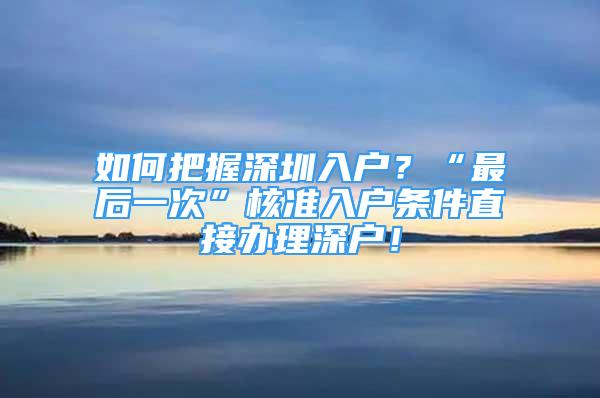 如何把握深圳入戶？“最后一次”核準入戶條件直接辦理深戶！