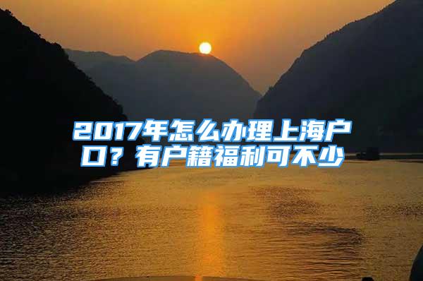 2017年怎么辦理上海戶口？有戶籍福利可不少