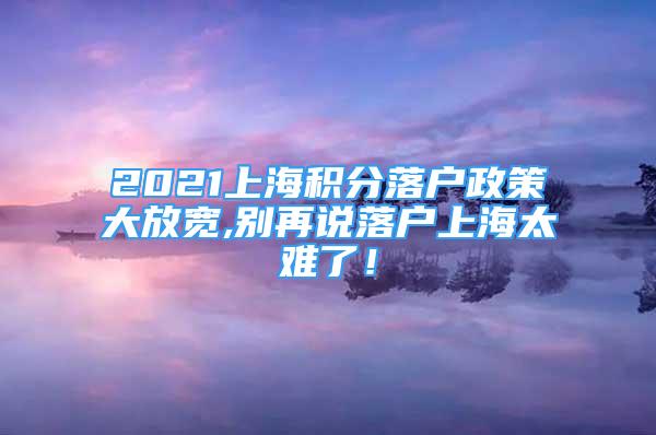 2021上海積分落戶政策大放寬,別再說落戶上海太難了！