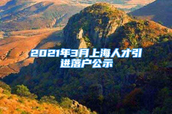 2021年3月上海人才引進(jìn)落戶公示