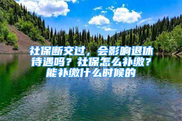 社保斷交過，會影響退休待遇嗎？社保怎么補繳？能補繳什么時候的