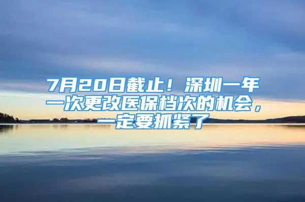 7月20日截止！深圳一年一次更改醫(yī)保檔次的機(jī)會(huì)，一定要抓緊了