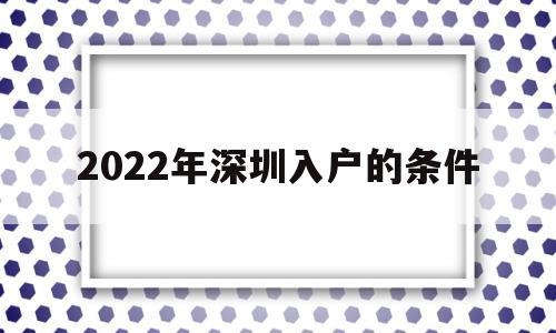 2022年深圳入戶的條件(2022年深圳入戶的條件和要求) 深圳積分入戶條件