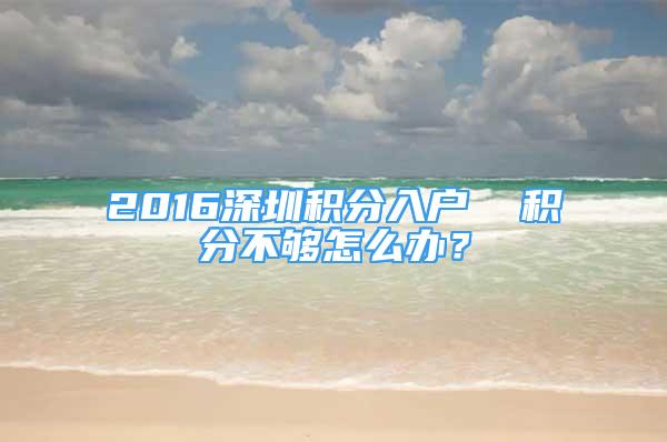 2016深圳積分入戶  積分不夠怎么辦？