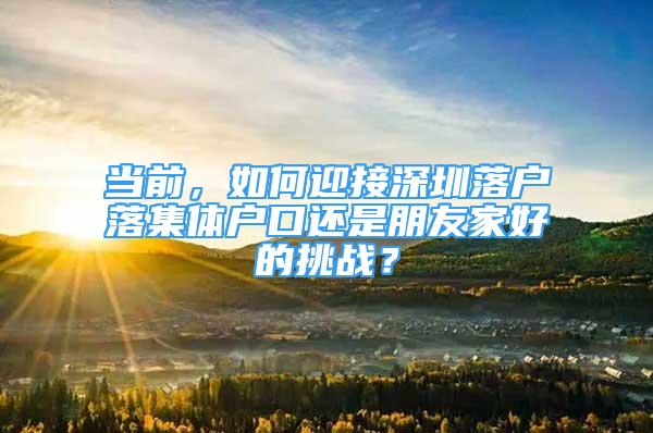 當前，如何迎接深圳落戶落集體戶口還是朋友家好的挑戰(zhàn)？