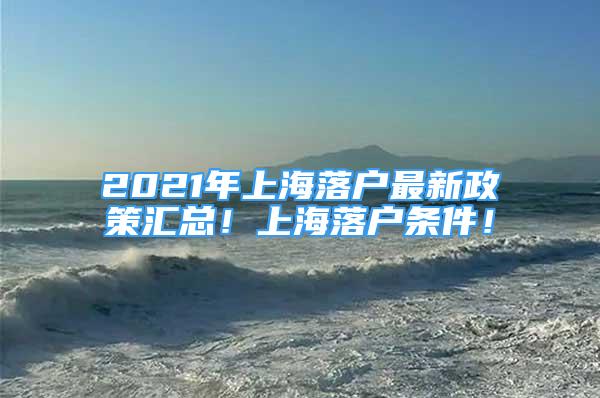 2021年上海落戶最新政策匯總！上海落戶條件！