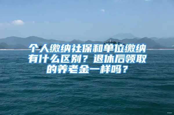 個(gè)人繳納社保和單位繳納有什么區(qū)別？退休后領(lǐng)取的養(yǎng)老金一樣嗎？