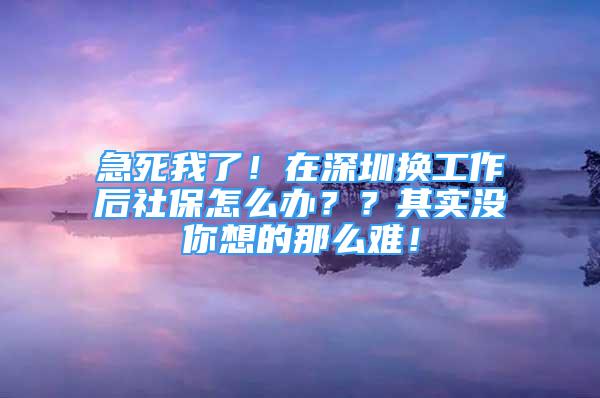 急死我了！在深圳換工作后社保怎么辦？？其實沒你想的那么難！