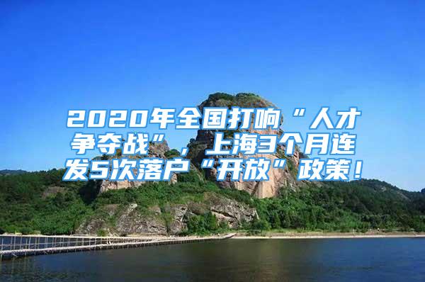 2020年全國打響“人才爭(zhēng)奪戰(zhàn)”，上海3個(gè)月連發(fā)5次落戶“開放”政策！