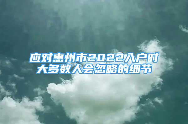 應(yīng)對惠州市2022入戶時(shí)大多數(shù)人會(huì)忽略的細(xì)節(jié)