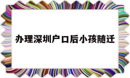 辦理深圳戶口后小孩隨遷(辦理深圳戶口后小孩隨遷戶口) 大專入戶深圳