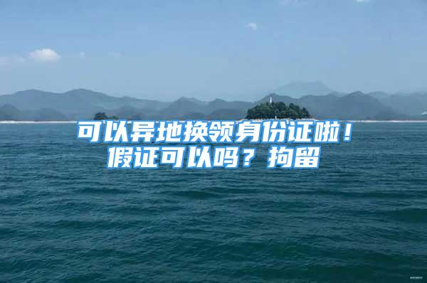 可以異地換領(lǐng)身份證啦！假證可以嗎？拘留