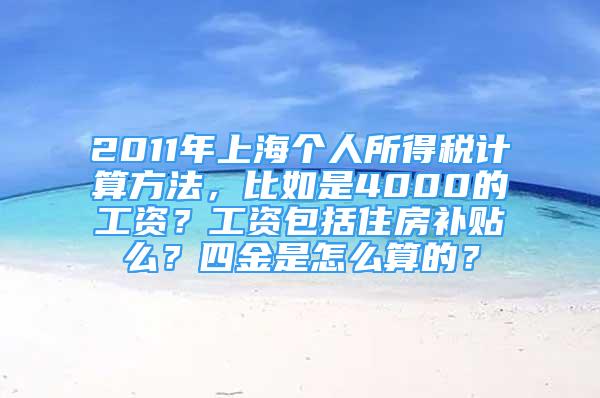 2011年上海個(gè)人所得稅計(jì)算方法，比如是4000的工資？工資包括住房補(bǔ)貼么？四金是怎么算的？