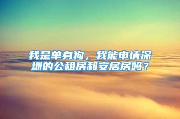 我是單身狗，我能申請深圳的公租房和安居房嗎？