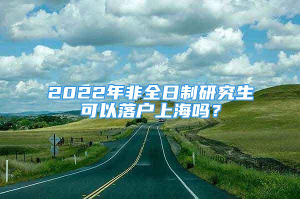 2022年非全日制研究生可以落戶上海嗎？