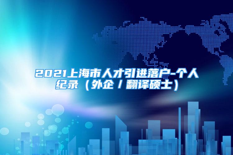 2021上海市人才引進(jìn)落戶-個(gè)人紀(jì)錄（外企／翻譯碩士）