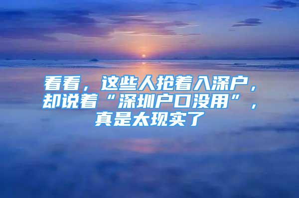 看看，這些人搶著入深戶，卻說著“深圳戶口沒用”，真是太現(xiàn)實(shí)了