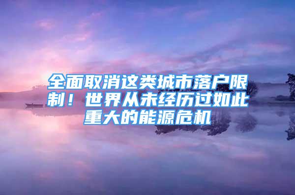 全面取消這類城市落戶限制！世界從未經(jīng)歷過如此重大的能源危機(jī)