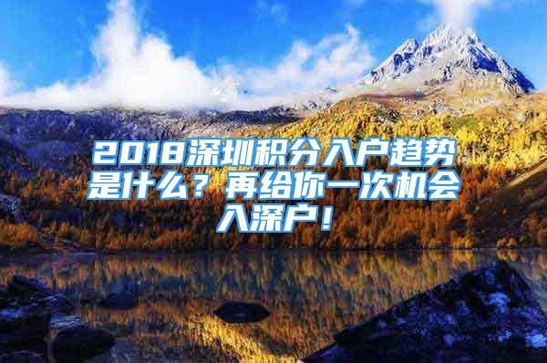 2018深圳積分入戶(hù)趨勢(shì)是什么？再給你一次機(jī)會(huì)入深戶(hù)！