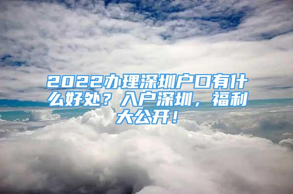 2022辦理深圳戶口有什么好處？入戶深圳，福利大公開！