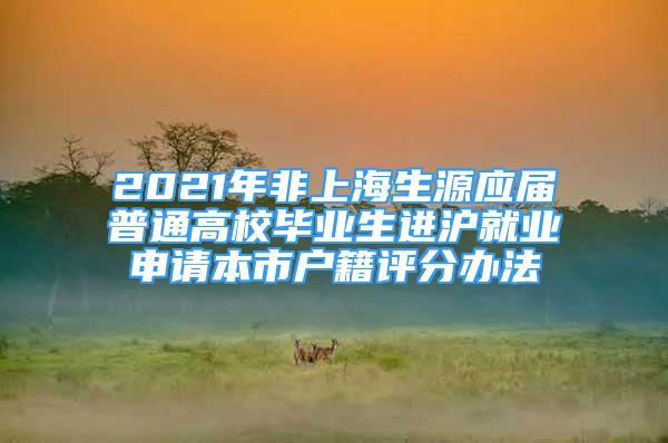 2021年非上海生源應(yīng)屆普通高校畢業(yè)生進滬就業(yè)申請本市戶籍評分辦法