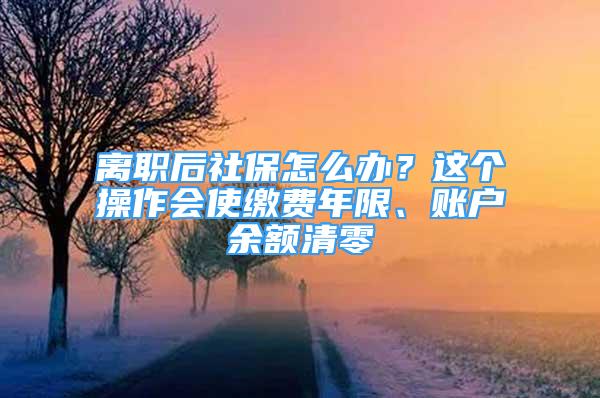 離職后社保怎么辦？這個操作會使繳費年限、賬戶余額清零