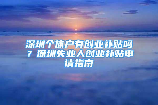 深圳個(gè)體戶有創(chuàng)業(yè)補(bǔ)貼嗎？深圳失業(yè)人創(chuàng)業(yè)補(bǔ)貼申請(qǐng)指南