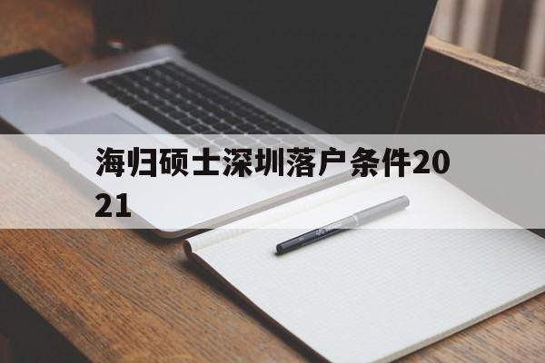 海歸碩士深圳落戶條件2021(海歸碩士深圳落戶條件2021幾年) 留學(xué)生入戶深圳