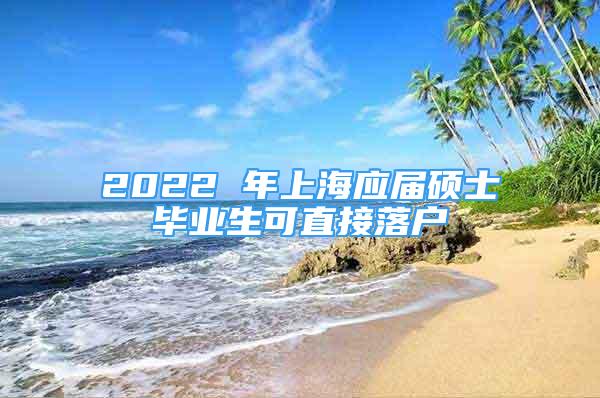 2022 年上海應(yīng)屆碩士畢業(yè)生可直接落戶