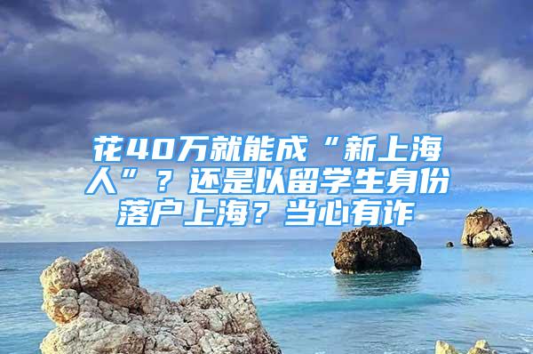 花40萬(wàn)就能成“新上海人”？還是以留學(xué)生身份落戶上海？當(dāng)心有詐→