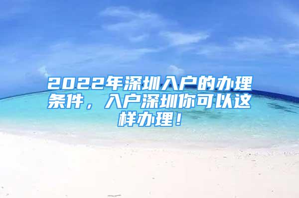 2022年深圳入戶的辦理條件，入戶深圳你可以這樣辦理！