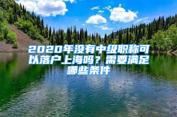 2020年沒有中級職稱可以落戶上海嗎？需要滿足哪些條件