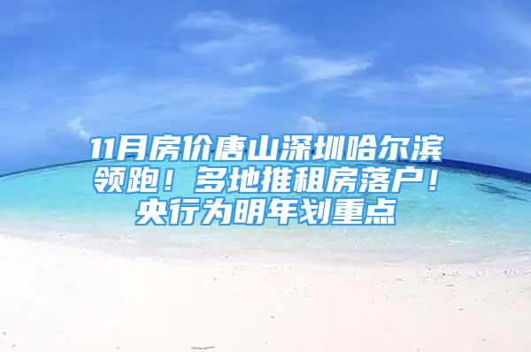 11月房?jī)r(jià)唐山深圳哈爾濱領(lǐng)跑！多地推租房落戶！央行為明年劃重點(diǎn)