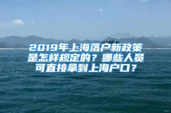 2019年上海落戶新政策是怎樣規(guī)定的？哪些人員可直接拿到上海戶口？