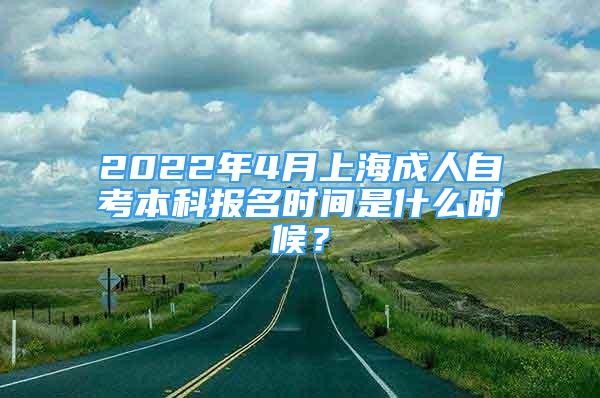 2022年4月上海成人自考本科報(bào)名時(shí)間是什么時(shí)候？